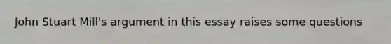 John Stuart Mill's argument in this essay raises some questions