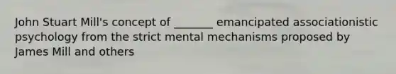 John Stuart Mill's concept of _______ emancipated associationistic psychology from the strict mental mechanisms proposed by James Mill and others