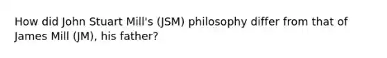 How did John Stuart Mill's (JSM) philosophy differ from that of James Mill (JM), his father?