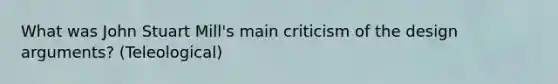 What was John Stuart Mill's main criticism of the design arguments? (Teleological)