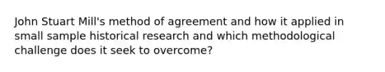 John Stuart Mill's method of agreement and how it applied in small sample historical research and which methodological challenge does it seek to overcome?