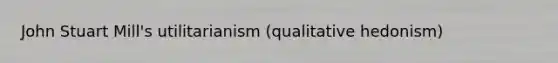 John Stuart Mill's utilitarianism (qualitative hedonism)