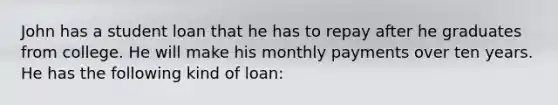 John has a student loan that he has to repay after he graduates from college. He will make his monthly payments over ten years. He has the following kind of loan: