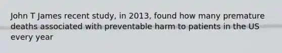 John T James recent study, in 2013, found how many premature deaths associated with preventable harm to patients in the US every year