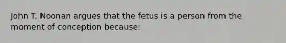 John T. Noonan argues that the fetus is a person from the moment of conception because: