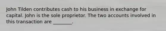 John Tilden contributes cash to his business in exchange for capital. John is the sole proprietor. The two accounts involved in this transaction are​ ________.