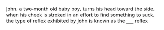 John, a two-month old baby boy, turns his head toward the side, when his cheek is stroked in an effort to find something to suck. the type of reflex exhibited by John is known as the ___ reflex