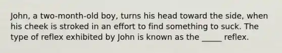 John, a two-month-old boy, turns his head toward the side, when his cheek is stroked in an effort to find something to suck. The type of reflex exhibited by John is known as the _____ reflex.