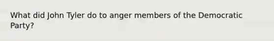 What did John Tyler do to anger members of the Democratic Party?
