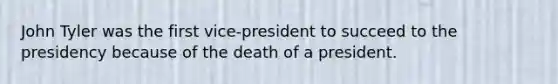 John Tyler was the first vice-president to succeed to the presidency because of the death of a president.