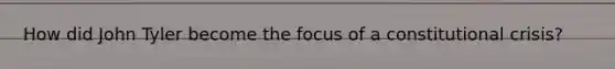 How did John Tyler become the focus of a constitutional crisis?