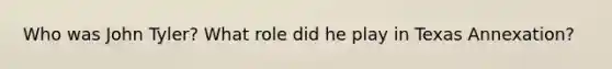 Who was John Tyler? What role did he play in Texas Annexation?