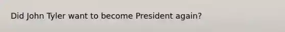 Did John Tyler want to become President again?