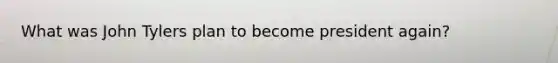 What was John Tylers plan to become president again?