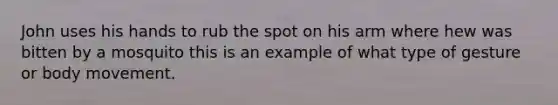 John uses his hands to rub the spot on his arm where hew was bitten by a mosquito this is an example of what type of gesture or body movement.