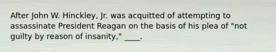 After John W. Hinckley, Jr. was acquitted of attempting to assassinate President Reagan on the basis of his plea of "not guilty by reason of insanity," ____.