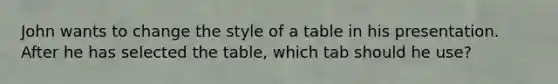 John wants to change the style of a table in his presentation. After he has selected the table, which tab should he use?