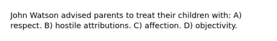 John Watson advised parents to treat their children with: A) respect. B) hostile attributions. C) affection. D) objectivity.