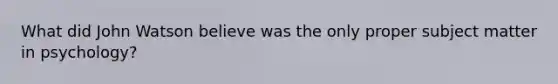 What did John Watson believe was the only proper subject matter in psychology?