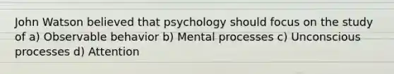 John Watson believed that psychology should focus on the study of a) Observable behavior b) Mental processes c) Unconscious processes d) Attention