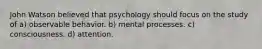 John Watson believed that psychology should focus on the study of a) observable behavior. b) mental processes. c) consciousness. d) attention.