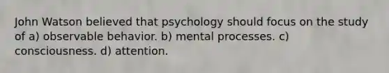 John Watson believed that psychology should focus on the study of a) observable behavior. b) mental processes. c) consciousness. d) attention.