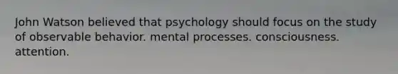 John Watson believed that psychology should focus on the study of observable behavior. mental processes. consciousness. attention.