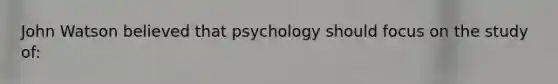 John Watson believed that psychology should focus on the study of: