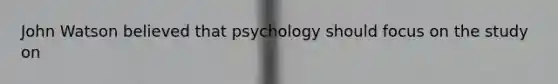 John Watson believed that psychology should focus on the study on