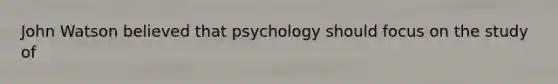 John Watson believed that psychology should focus on the study of