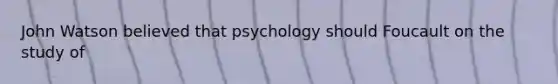 John Watson believed that psychology should Foucault on the study of