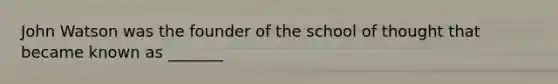 John Watson was the founder of the school of thought that became known as _______