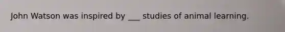 John Watson was inspired by ___ studies of animal learning.