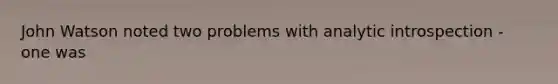 John Watson noted two problems with analytic introspection - one was