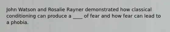 John Watson and Rosalie Rayner demonstrated how classical conditioning can produce a ____ of fear and how fear can lead to a phobia.