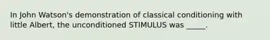 In John Watson's demonstration of classical conditioning with little Albert, the unconditioned STIMULUS was _____.