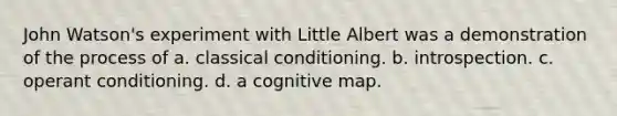 John Watson's experiment with Little Albert was a demonstration of the process of a. classical conditioning. b. introspection. c. operant conditioning. d. a cognitive map.