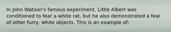 In John Watson's famous experiment, Little Albert was conditioned to fear a white rat, but he also demonstrated a fear of other furry, white objects. This is an example of: