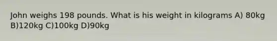John weighs 198 pounds. What is his weight in kilograms A) 80kg B)120kg C)100kg D)90kg