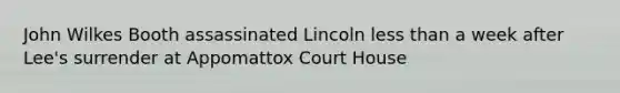 John Wilkes Booth assassinated Lincoln less than a week after Lee's surrender at Appomattox Court House