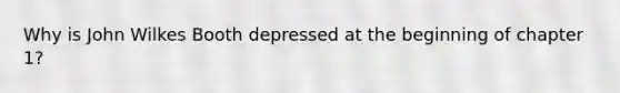 Why is John Wilkes Booth depressed at the beginning of chapter 1?