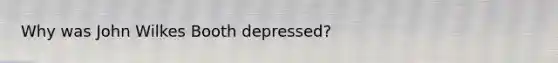 Why was John Wilkes Booth depressed?