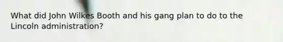 What did John Wilkes Booth and his gang plan to do to the Lincoln administration?