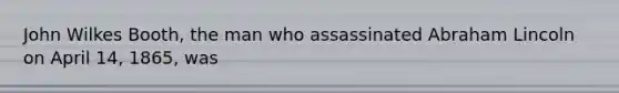 John Wilkes Booth, the man who assassinated <a href='https://www.questionai.com/knowledge/kdhEeg3XpP-abraham-lincoln' class='anchor-knowledge'>abraham lincoln</a> on April 14, 1865, was