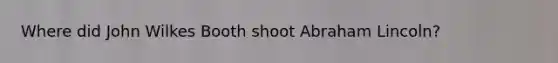 Where did John Wilkes Booth shoot Abraham Lincoln?