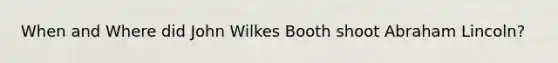 When and Where did John Wilkes Booth shoot Abraham Lincoln?