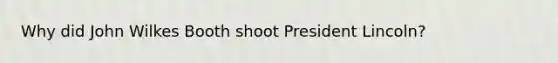 Why did John Wilkes Booth shoot President Lincoln?