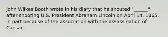 John Wilkes Booth wrote in his diary that he shouted "______" after shooting U.S. President Abraham Lincoln on April 14, 1865, in part because of the association with the assassination of Caesar