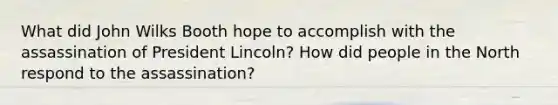 What did John Wilks Booth hope to accomplish with the assassination of President Lincoln? How did people in the North respond to the assassination?