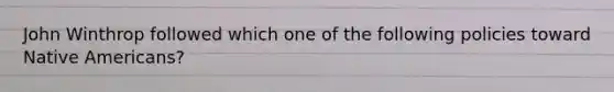 John Winthrop followed which one of the following policies toward Native Americans?